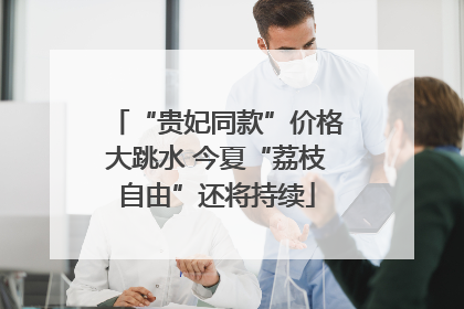 “贵妃同款”价格大跳水 今夏“荔枝自由”还将持续