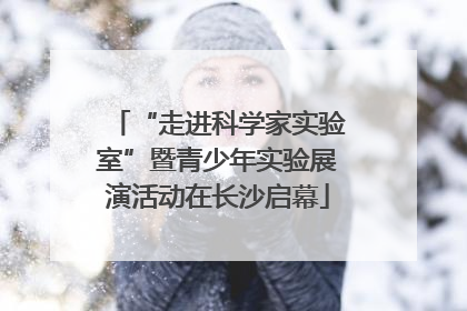 “走进科学家实验室”暨青少年实验展演活动在长沙启幕