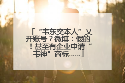 “韦东奕本人”又开账号？微博：假的！甚至有企业申请“韦神”商标……