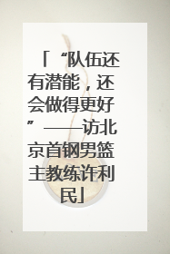“队伍还有潜能，还会做得更好”——访北京首钢男篮主教练许利民