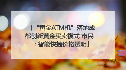 “黄金ATM机”落地成都创新黄金买卖模式 市民：智能快捷价格透明