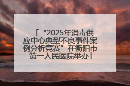 “2025年消毒供应中心典型不良事件案例分析竞赛”在衡阳市第一人民医院举办