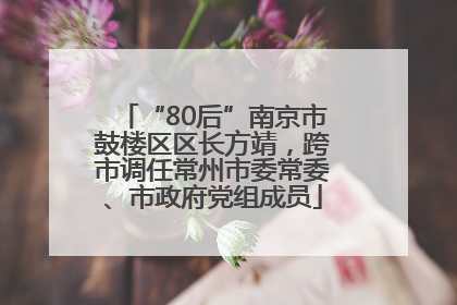 “80后”南京市鼓楼区区长方靖，跨市调任常州市委常委、市政府党组成员