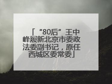 “80后”王中峰履新北京市委政法委副书记，原任西城区委常委