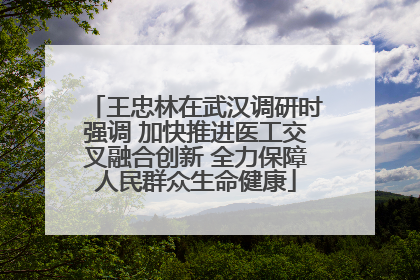王忠林在武汉调研时强调 加快推进医工交叉融合创新 全力保障人民群众生命健康