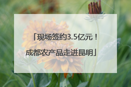 现场签约3.5亿元！成都农产品走进昆明