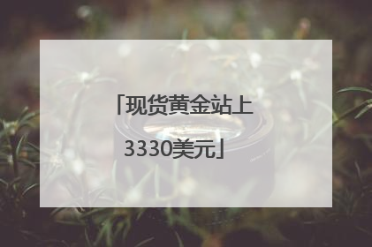 现货黄金站上3330美元