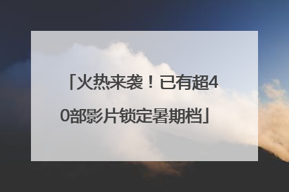 火热来袭！已有超40部影片锁定暑期档