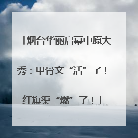 烟台华丽启幕中原大秀：甲骨文“活”了！红旗渠“燃”了！