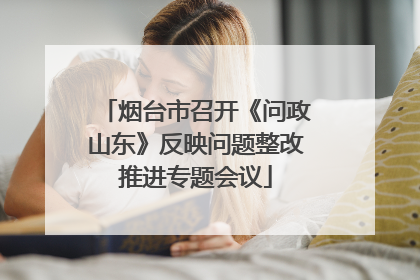 烟台市召开《问政山东》反映问题整改推进专题会议