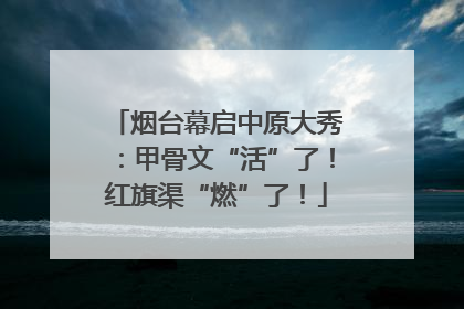 烟台幕启中原大秀：甲骨文“活”了！红旗渠“燃”了！