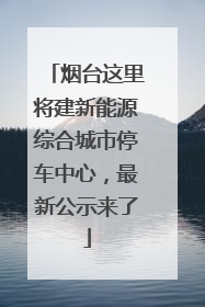 烟台这里将建新能源综合城市停车中心，最新公示来了