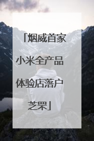 烟威首家小米全产品体验店落户芝罘