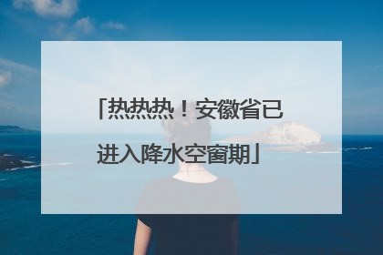 热热热！安徽省已进入降水空窗期