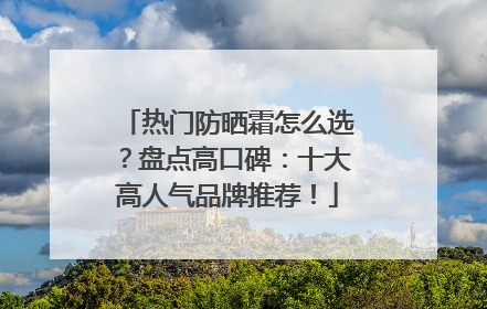 热门防晒霜怎么选？盘点高口碑：十大高人气品牌推荐！