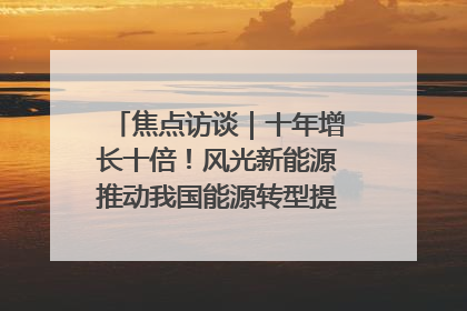 焦点访谈｜十年增长十倍！风光新能源推动我国能源转型提质焕“新”