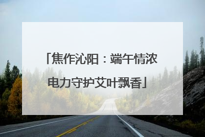 焦作沁阳：端午情浓 电力守护艾叶飘香