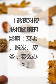 熬夜对皮肤和健康的影响：衰老、脱发、皮炎，怎么办？