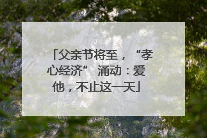 父亲节将至，“孝心经济” 涌动：爱他，不止这一天