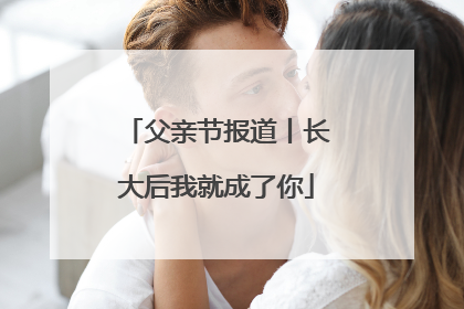 父亲节报道丨长大后我就成了你
