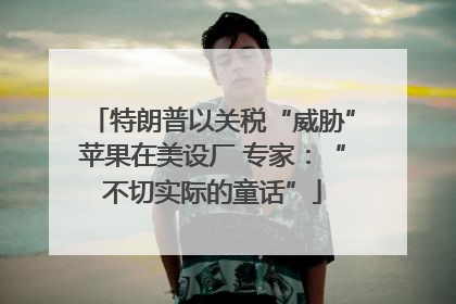 特朗普以关税“威胁”苹果在美设厂 专家：“不切实际的童话”