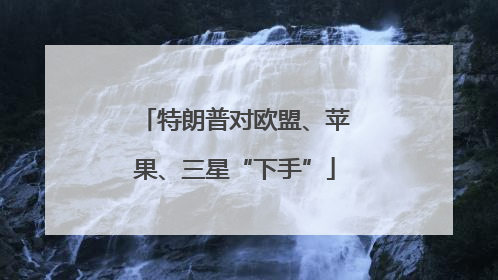 特朗普对欧盟、苹果、三星“下手”