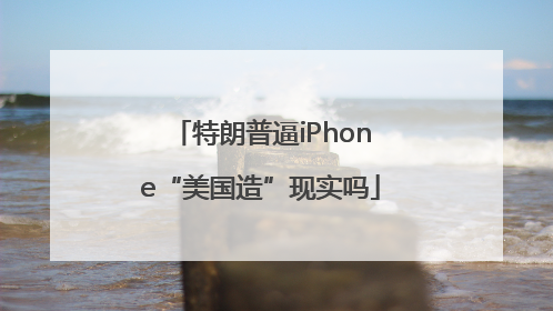 特朗普逼iPhone“美国造”现实吗