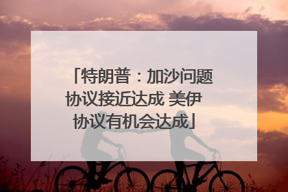 特朗普：加沙问题协议接近达成 美伊协议有机会达成