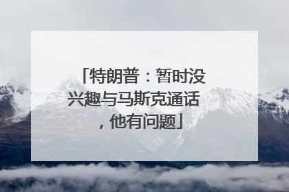 特朗普：暂时没兴趣与马斯克通话，他有问题