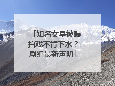 知名女星被曝拍戏不肯下水？剧组最新声明