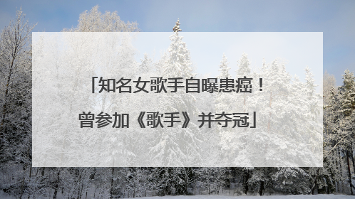 知名女歌手自曝患癌！曾参加《歌手》并夺冠