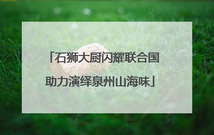 石狮大厨闪耀联合国 助力演绎泉州山海味