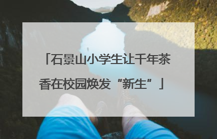石景山小学生让千年茶香在校园焕发“新生”