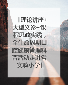 理论讲座+大型义诊+课程思政实践，全生命周期口腔健康管理科普活动走进省实验小学
