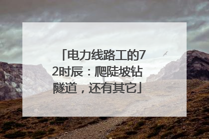 电力线路工的72时辰：爬陡坡钻隧道，还有其它