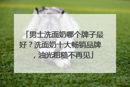 男士洗面奶哪个牌子最好？洗面奶十大畅销品牌，油光粗糙不再见