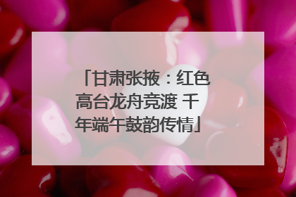 甘肃张掖：红色高台龙舟竞渡 千年端午鼓韵传情