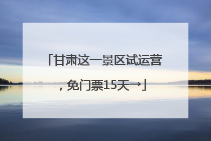 甘肃这一景区试运营，免门票15天→