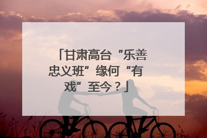 甘肃高台“乐善忠义班”缘何“有戏”至今？
