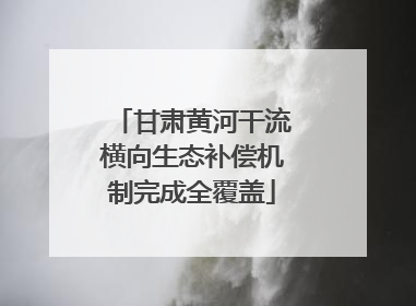 甘肃黄河干流横向生态补偿机制完成全覆盖