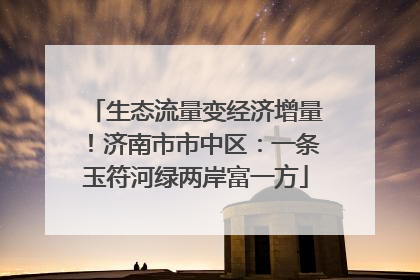 生态流量变经济增量！济南市市中区：一条玉符河绿两岸富一方