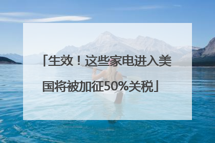 生效！这些家电进入美国将被加征50%关税