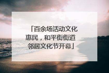 百余场活动文化惠民，和平街街道邻居文化节开幕