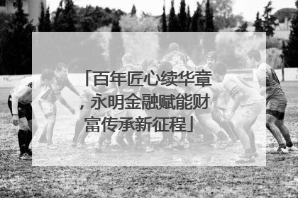 百年匠心续华章，永明金融赋能财富传承新征程