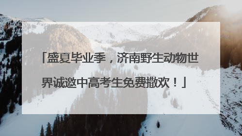 盛夏毕业季，济南野生动物世界诚邀中高考生免费撒欢！