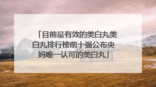 目前最有效的美白丸美白丸排行榜前十强公布央妈唯一认可的美白丸