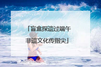 盲盒探遗过端午 非遗文化传指尖