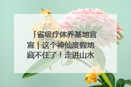 省级疗休养基地官宣｜这个神仙度假地藏不住了！走进山水秘境 开启一场野奢度假之旅！