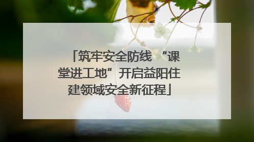 筑牢安全防线 “课堂进工地”开启益阳住建领域安全新征程