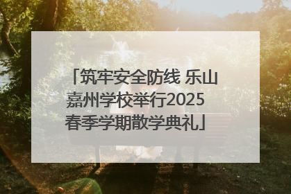 筑牢安全防线 乐山嘉州学校举行2025春季学期散学典礼